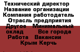 Технический директор › Название организации ­ Компания-работодатель › Отрасль предприятия ­ Другое › Минимальный оклад ­ 1 - Все города Работа » Вакансии   . Крым,Керчь